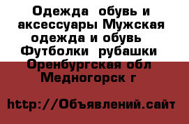 Одежда, обувь и аксессуары Мужская одежда и обувь - Футболки, рубашки. Оренбургская обл.,Медногорск г.